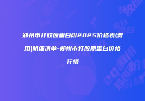 郑州市打胶原蛋白附2025价格表(费用)明细清单-郑州市打胶原蛋白价格行情