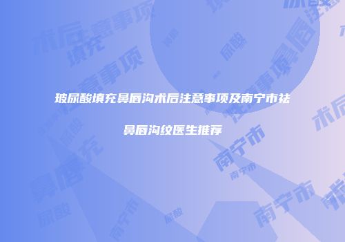 玻尿酸填充鼻唇沟术后注意事项及南宁市祛鼻唇沟纹医生推荐