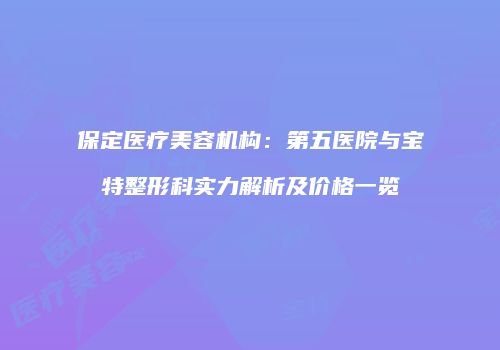 保定医疗美容机构：第五医院与宝特整形科实力解析及价格一览