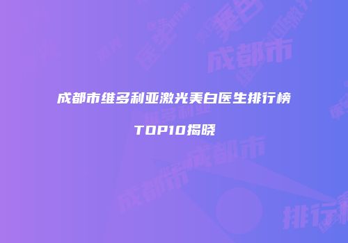 成都市维多利亚激光美白医生排行榜TOP10揭晓