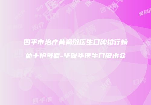 四平市治疗黄褐斑医生口碑排行榜前十抢鲜看-毕联华医生口碑出众