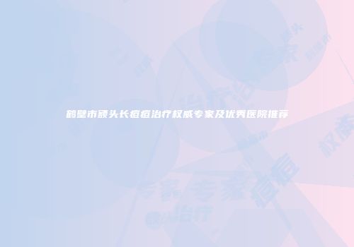 鹤壁市额头长痘痘治疗权威专家及优秀医院推荐