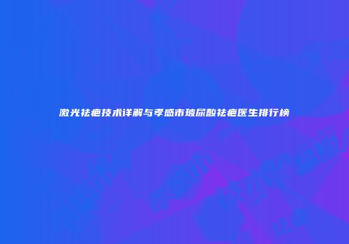 激光祛疤技术详解与孝感市玻尿酸祛疤医生排行榜