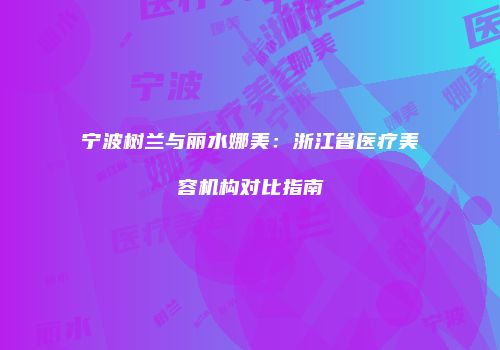 宁波树兰与丽水娜美：浙江省医疗美容机构对比指南