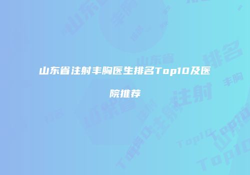 山东省注射丰胸医生排名Top10及医院推荐