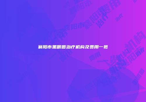 襄阳市黑眼圈治疗机构及费用一览