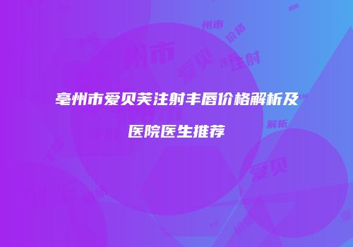 亳州市爱贝芙注射丰唇价格解析及医院医生推荐