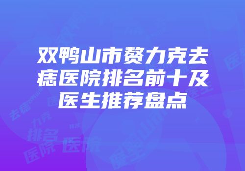双鸭山市赘力克去痣医院排名前十及医生推荐盘点