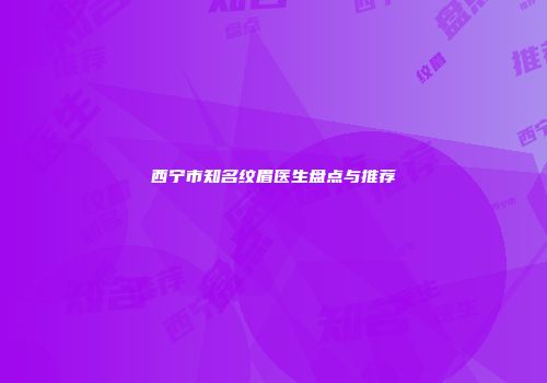西宁市知名纹眉医生盘点与推荐