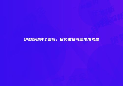 伊犁种植牙全瓷冠：优势解析与副作用考量