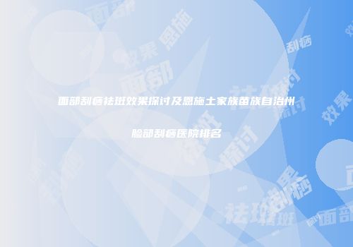 面部刮痧祛斑效果探讨及恩施土家族苗族自治州脸部刮痧医院排名