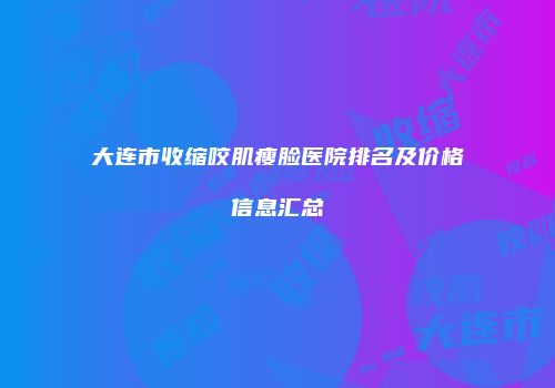 大连市收缩咬肌瘦脸医院排名及价格信息汇总