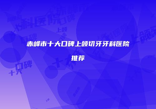 赤峰市十大口碑上颌切牙牙科医院推荐