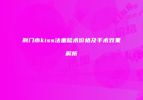 荆门市kiss法重睑术价格及手术效果解析