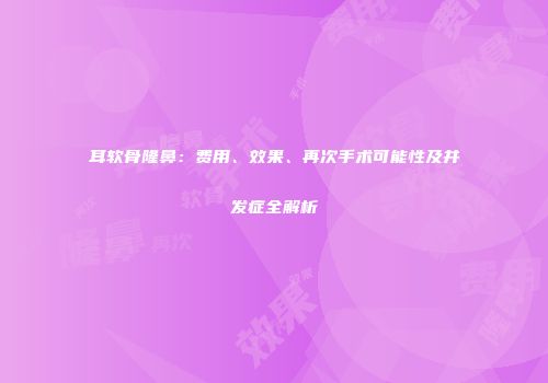 耳软骨隆鼻：费用、效果、再次手术可能性及并发症全解析