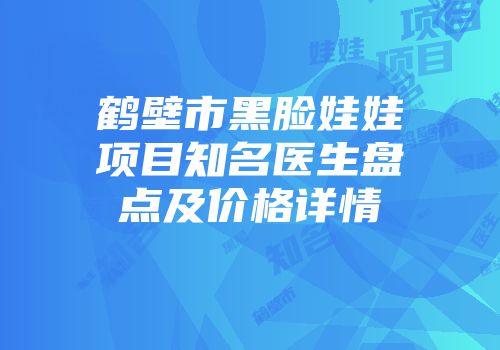 鹤壁市黑脸娃娃项目知名医生盘点及价格详情