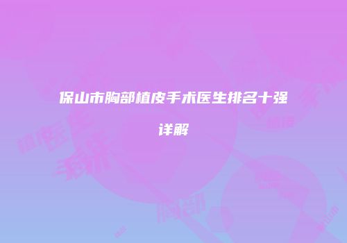 保山市胸部植皮手术医生排名十强详解
