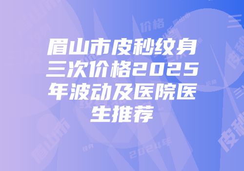 眉山市皮秒纹身三次价格2025年波动及医院医生推荐