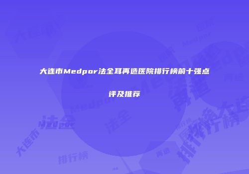 大连市Medpor法全耳再造医院排行榜前十强点评及推荐