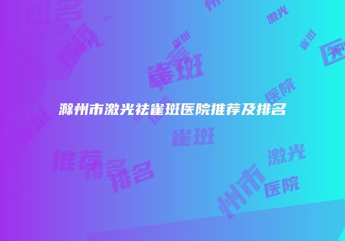 滁州市激光祛雀斑医院推荐及排名
