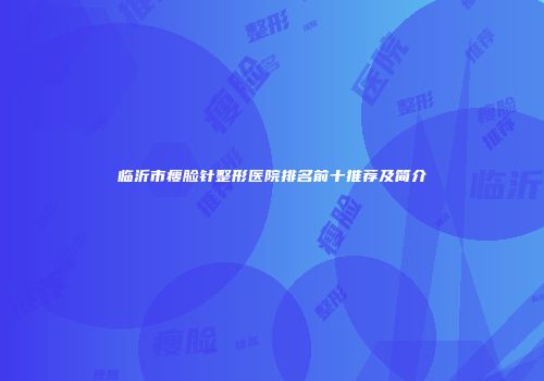 临沂市瘦脸针整形医院排名前十推荐及简介