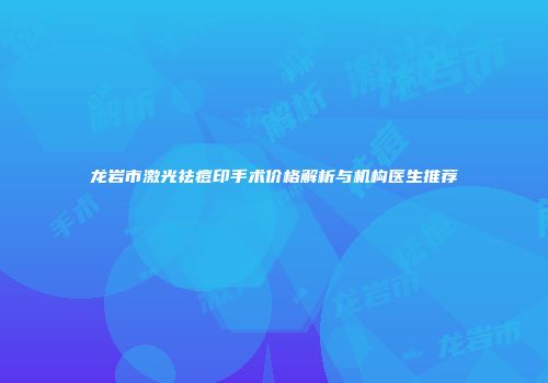 龙岩市激光祛痘印手术价格解析与机构医生推荐