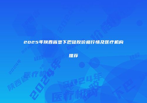 2025年陕西省垫下巴硅胶价格行情及医疗机构推荐