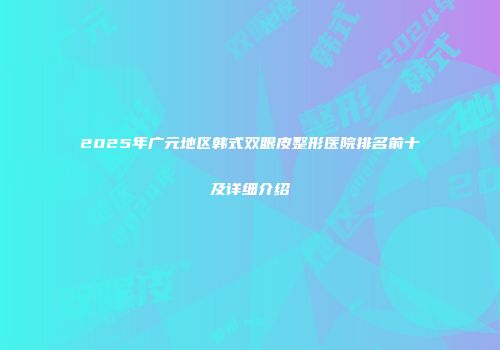 2025年广元地区韩式双眼皮整形医院排名前十及详细介绍