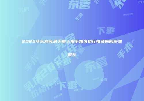 2025年东营乳房下垂上提手术价格行情及医院医生推荐