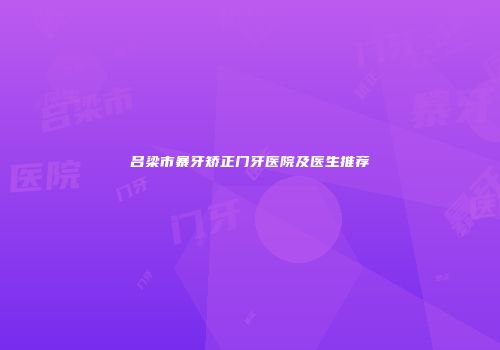 吕梁市暴牙矫正门牙医院及医生推荐