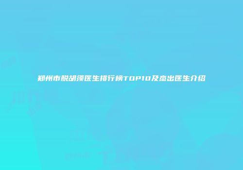 郑州市脱胡须医生排行榜TOP10及杰出医生介绍