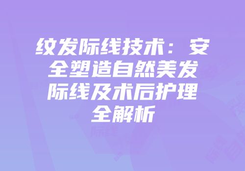 纹发际线技术：安全塑造自然美发际线及术后护理全解析