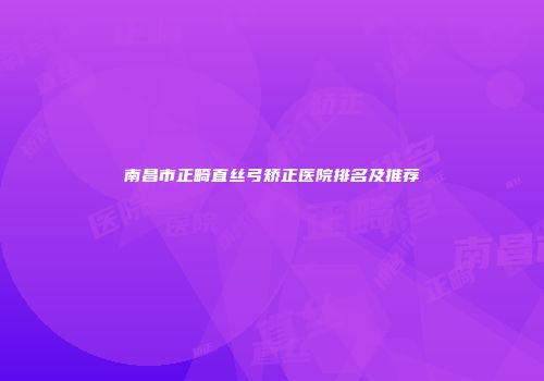 南昌市正畸直丝弓矫正医院排名及推荐