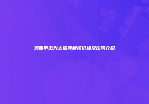 鸡西市激光去眉间皱纹价格及医院介绍