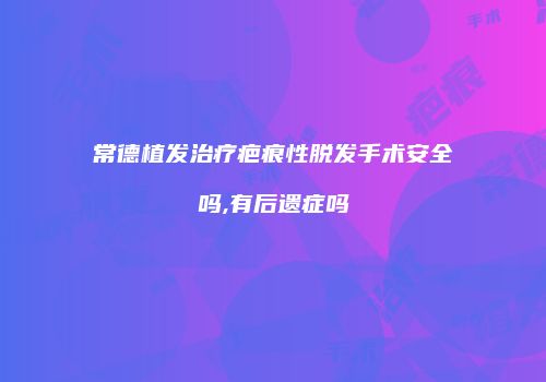 常德植发治疗疤痕性脱发手术安全吗,有后遗症吗