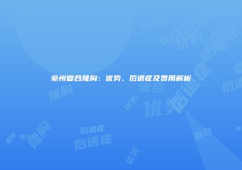亳州复合隆胸：优势、后遗症及费用解析