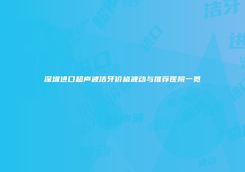 深圳进口超声波洁牙价格波动与推荐医院一览