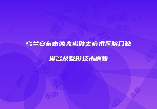 乌兰察布市激光嫩肤去痘术医院口碑排名及整形技术解析