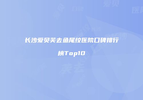 长沙爱贝芙去鱼尾纹医院口碑排行榜Top10