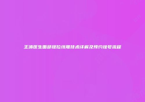 王涛医生面部提拉线雕技术详解及预约挂号流程