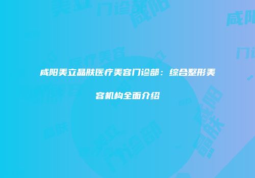 咸阳美立晶肤医疗美容门诊部：综合整形美容机构全面介绍