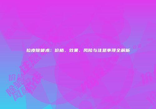 拉皮除皱术：价格、效果、风险与注意事项全解析