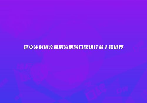 延安注射填充鼻唇沟医院口碑排行前十强推荐