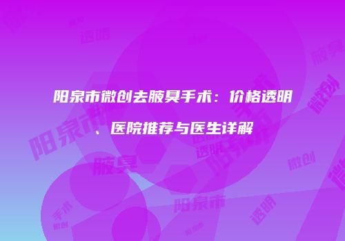 阳泉市微创去腋臭手术：价格透明、医院推荐与医生详解