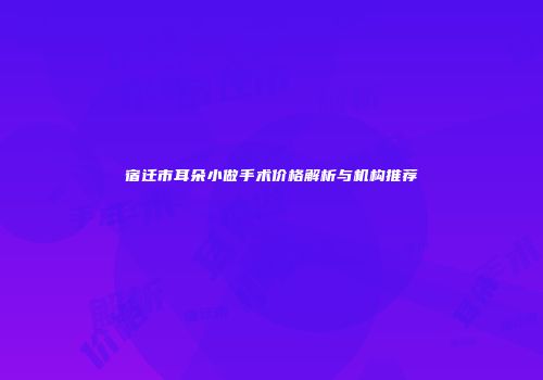 宿迁市耳朵小做手术价格解析与机构推荐