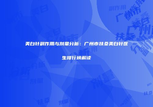 美白针副作用与剂量分析：广州市扶桑美白针医生排行榜解读