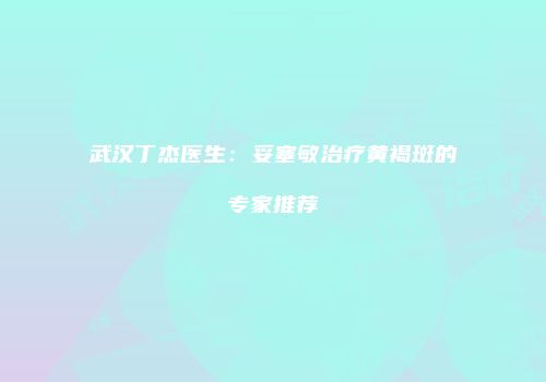 武汉丁杰医生：妥塞敏治疗黄褐斑的专家推荐