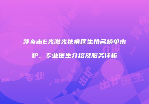萍乡市E光激光祛痘医生排名榜单出炉，专业医生介绍及服务详析