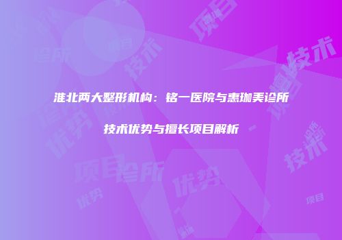 淮北两大整形机构：铭一医院与惠珈美诊所技术优势与擅长项目解析