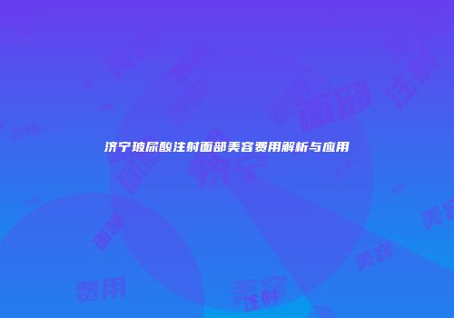 济宁玻尿酸注射面部美容费用解析与应用
